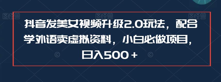 抖音发美女视频升级2.0玩法，配合学外语卖虚拟资料，小白必做项目，日入500＋【揭秘】-千城资源网
