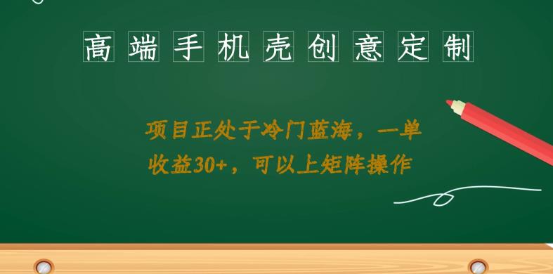 高端手机壳创意定制，项目正处于蓝海，每单收益30+，可以上矩阵操作【揭秘】-千城资源网