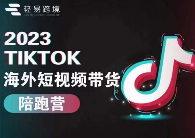 轻易跨境2023TikTok海外短视频带货陪跑营，掌握TK短视频带货变现全流程-千城资源网