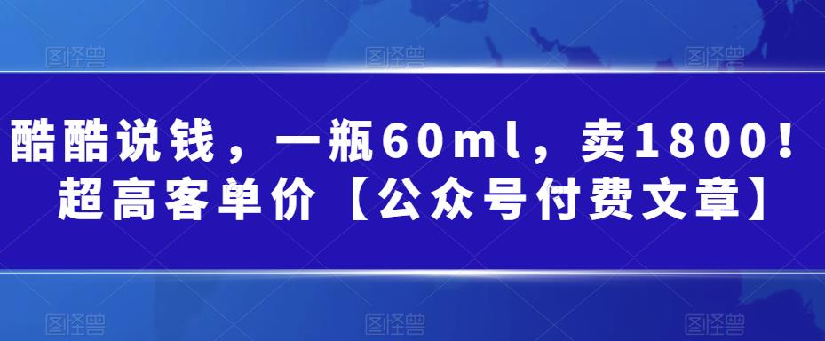 酷酷说钱，一瓶60ml，卖1800！|超高客单价【公众号付费文章】-千城资源网