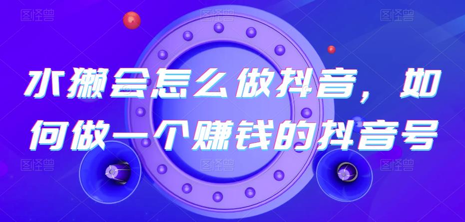水獭会怎么做抖音，如何做一个赚钱的抖音号-千城资源网