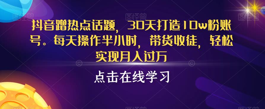 抖音蹭热点话题，30天打造10w粉账号，每天操作半小时，带货收徒，轻松实现月入过万【揭秘】-千城资源网