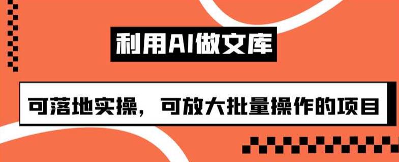 利用AI做文库，可落地实操，可放大批量操作的项目【揭秘】-千城资源网