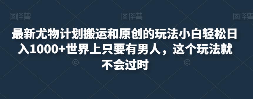 最新尤物计划搬运和原创的玩法小白轻松日入1000+世界上只要有男人，这个玩法就不会过时【揭秘】-千城资源网