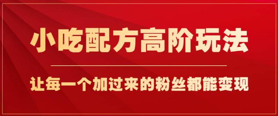 小吃配方高阶玩法，每个加过来的粉丝都能变现，一部手机轻松月入1w+【揭秘】-千城资源网