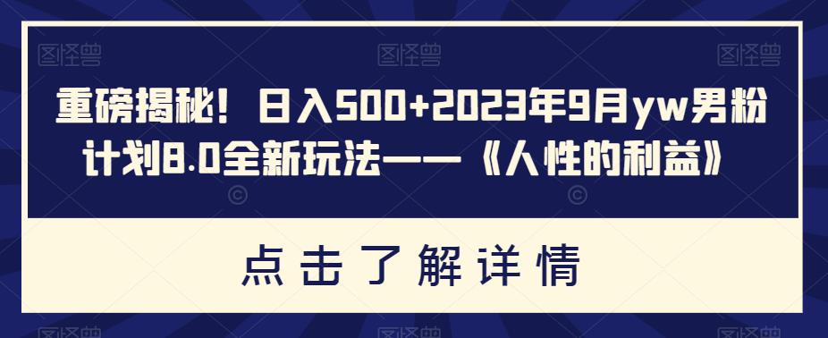 重磅揭秘！日入500+2023年9月yw男粉计划8.0全新玩法——《人性的利益》-千城资源网