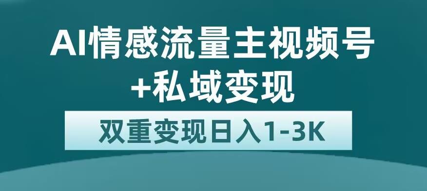 全新AI情感流量主视频号+私域变现，日入1-3K，平台巨大流量扶持【揭秘】-千城资源网