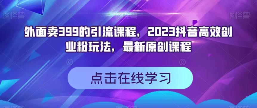 外面卖399的引流课程，2023抖音高效创业粉玩法，最新原创课程-千城资源网