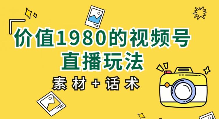 价值1980的视频号直播玩法，小白也可以直接上手操作【教程+素材+话术】-千城资源网