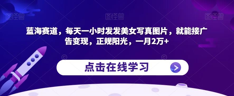 蓝海赛道，每天一小时发发美女写真图片，就能接广告变现，正规阳光，一月2万+【揭秘】-千城资源网