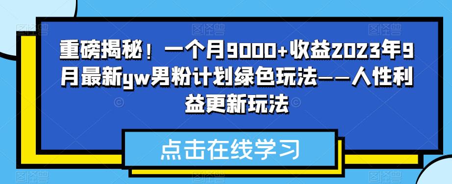 重磅揭秘！一个月9000+收益2023年9月最新yw男粉计划绿色玩法——人性利益更新玩法-千城资源网
