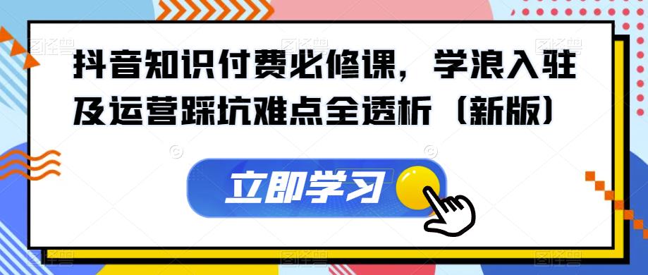 抖音知识付费必修课，学浪入驻及运营踩坑难点全透析（新版）-千城资源网