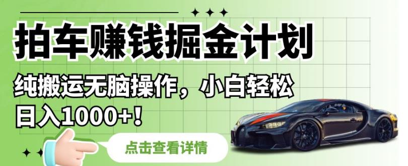 拍车赚钱掘金计划，纯搬运无脑操作，小白轻松日入1000+【揭秘】-千城资源网