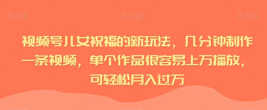 视频号儿女祝福的新玩法，几分钟制作一条视频，单个作品很容易上万播放，可轻松月入过万-千城资源网