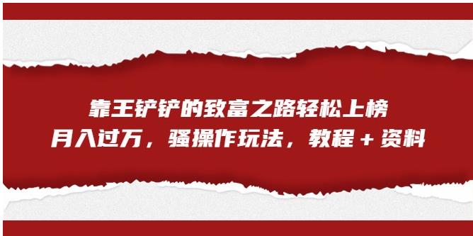 靠王铲铲的致富之路轻松上榜，月入过万，骚操作玩法（教程＋资料）【揭秘】-千城资源网