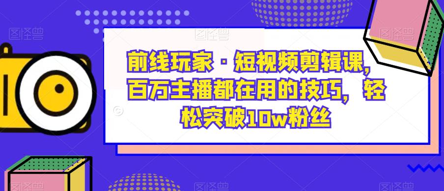 前线玩家·短视频剪辑课，百万主播都在用的技巧，轻松突破10w粉丝-千城资源网