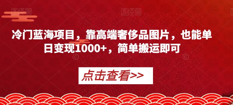 冷门蓝海项目，靠高端奢侈品图片，也能单日变现1000+，简单搬运即可【揭秘】-千城资源网