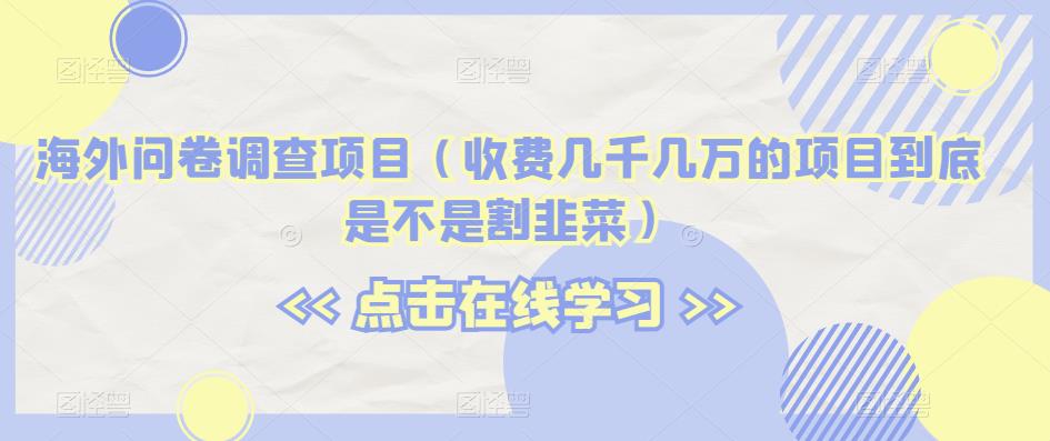 海外问卷调查项目（收费几千几万的项目到底是不是割韭菜）【揭秘】-千城资源网