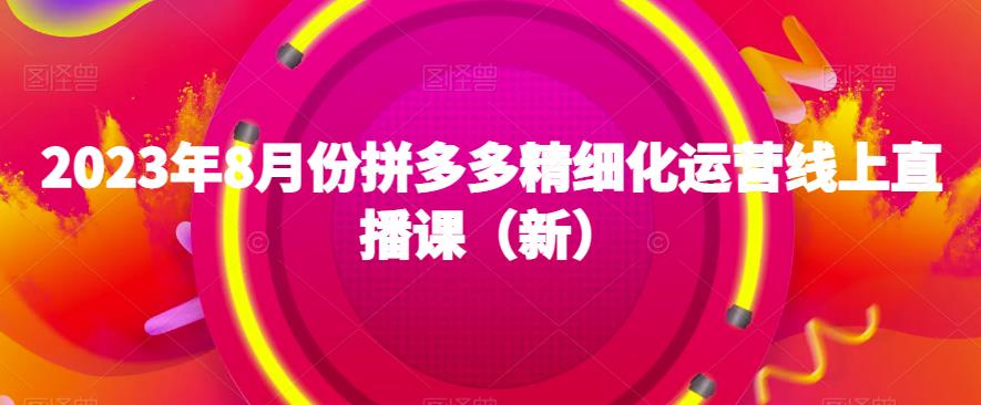 2023年8月份拼多多精细化运营线上直播课（新）-千城资源网