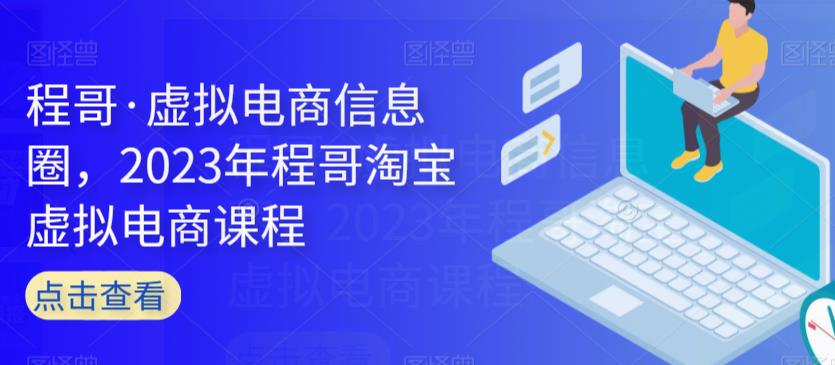 程哥·虚拟电商信息圈，2023年程哥淘宝虚拟电商课程-千城资源网
