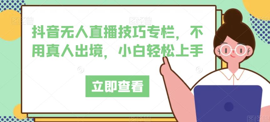 抖音无人直播技巧专栏，不用真人出境，小白轻松上手-千城资源网