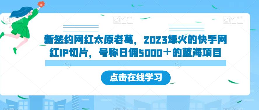 新签约网红太原老葛，2023爆火的快手网红IP切片，号称日佣5000＋的蓝海项目【揭秘】-千城资源网
