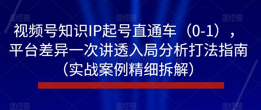 视频号知识IP起号直通车（0-1），平台差异一次讲透入局分析打法指南（实战案例精细拆解）-千城资源网