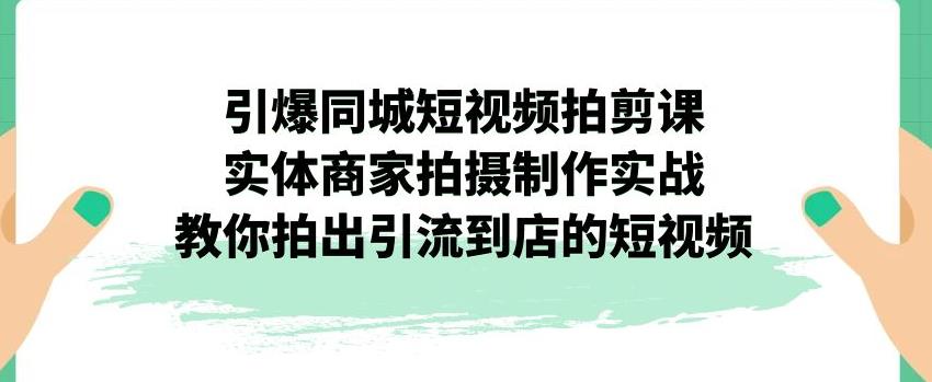 引爆同城短视频拍剪课，实体商家拍摄制作实战，教你拍出引流到店的短视频-千城资源网