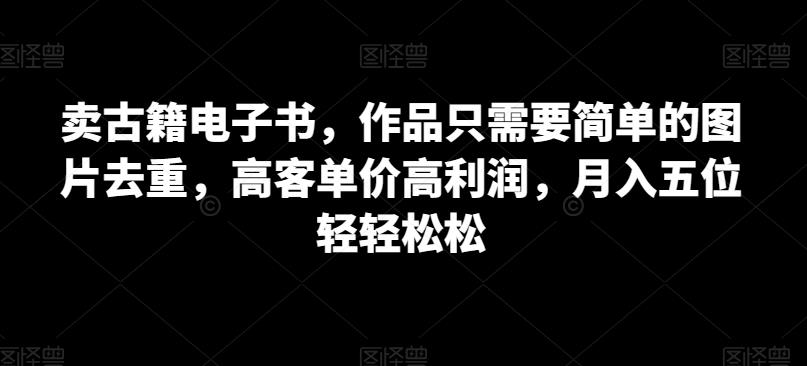 卖古籍电子书，作品只需要简单的图片去重，高客单价高利润，月入五位轻轻松松-千城资源网