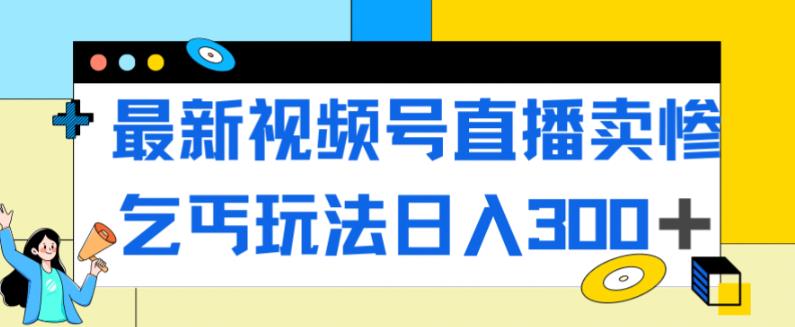 最新视频号直播卖惨乞讨玩法，流量嘎嘎滴，轻松日入300+-千城资源网