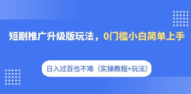短剧推广升级版玩法，0门槛小白简单上手，日入过百也不难（实操教程+玩法）-千城资源网