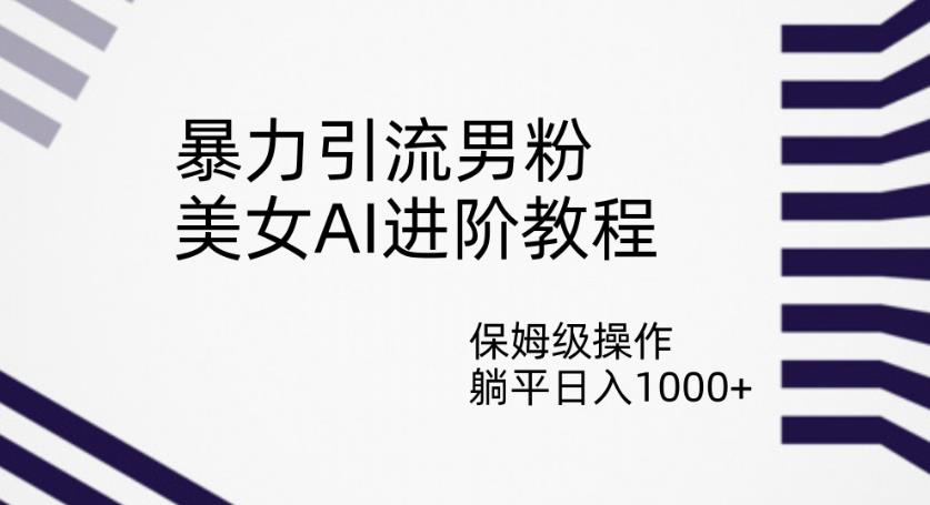 暴力引流男粉，美女AI进阶教程，保姆级操作，躺平日入1000+【揭秘】-千城资源网