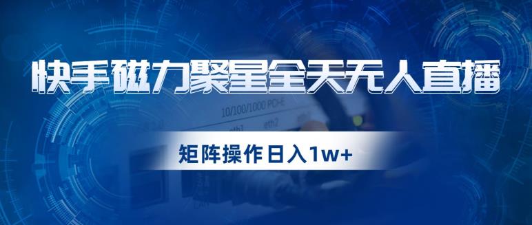 快手磁力聚星全天无人直播，矩阵操作日入1w+【揭秘】-千城资源网