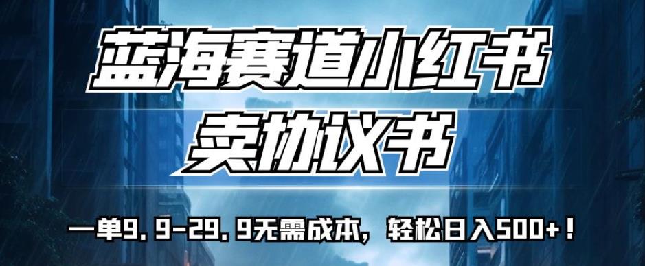 蓝海赛道小红书卖协议书，一单9.9-29.9无需成本，轻松日入500+!【揭秘】-千城资源网