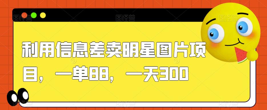 利用信息差卖明星图片项目，一单88，一天300【揭秘】-千城资源网