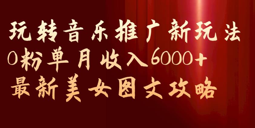 玩转音乐推广新玩法，0粉单月收入6000+，最新美女图文攻略【揭秘】-千城资源网