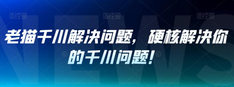 老猫千川解决问题，硬核解决你的千川问题！-千城资源网