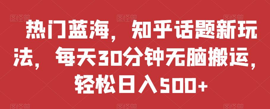 热门蓝海，知乎话题新玩法，每天30分钟无脑搬运，轻松日入500+【揭秘】-千城资源网
