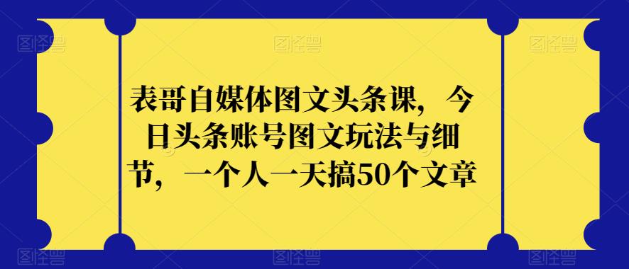表哥自媒体图文头条课，今日头条账号图文玩法与细节，一个人一天搞50个文章-千城资源网