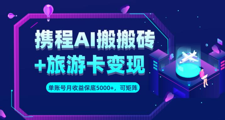 携程AI搬砖+旅游卡变现升级玩法，单号月收益保底5000+，可做矩阵号-千城资源网