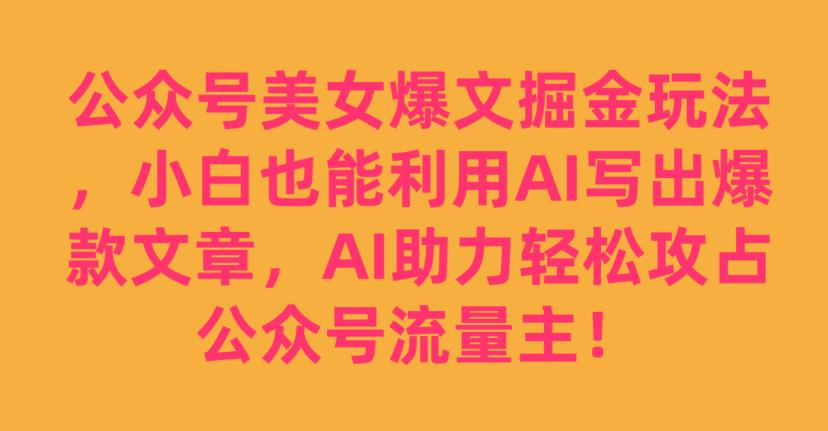 公众号美女爆文掘金玩法，小白也能利用AI写出爆款文章，AI助力轻松攻占公众号流量主【揭秘】-千城资源网