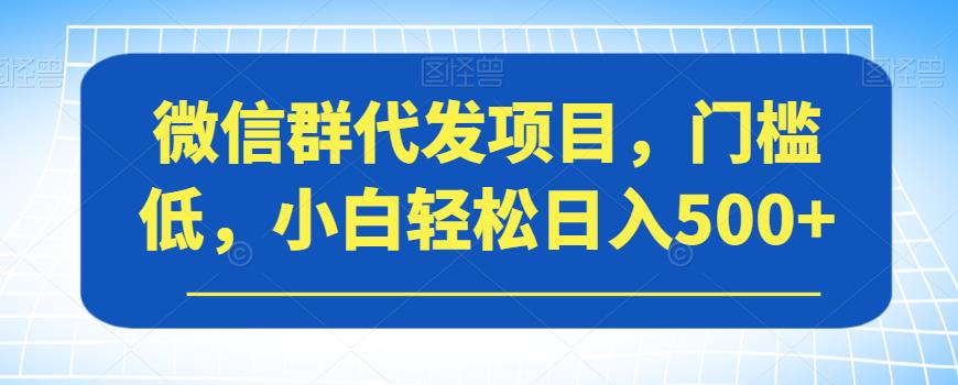 微信群代发项目，门槛低，小白轻松日入500+【揭秘】-千城资源网