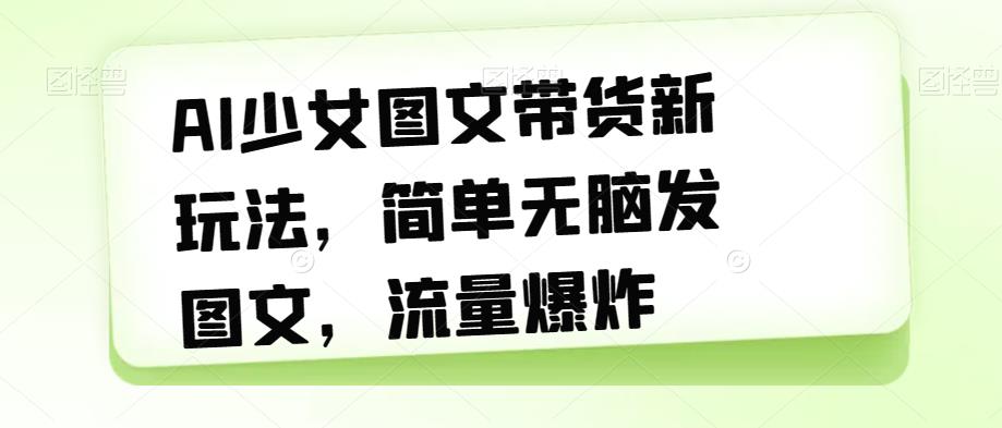 AI少女图文带货新玩法，简单无脑发图文，流量爆炸【揭秘】-千城资源网
