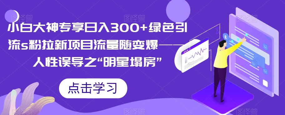 小白大神专享日入300+绿色引流s粉拉新项目流量随变爆——人性误导之“明星塌房”-千城资源网