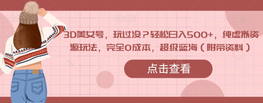 3D美女号，玩过没？轻松日入500+，纯虚拟资源玩法，完全0成本，超级蓝海（附带资料）-千城资源网