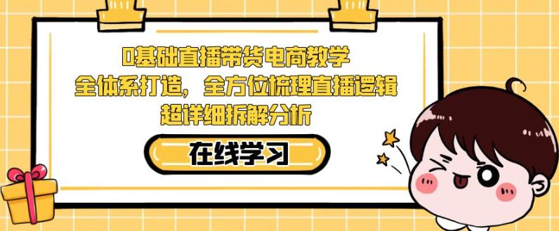 零基础直播带货电商教学，全方位梳理直播逻辑，超详细拆解分析-千城资源网