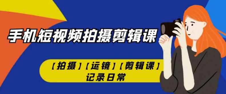 手机短视频-拍摄剪辑课【拍摄】【运镜】【剪辑课】记录日常-千城资源网