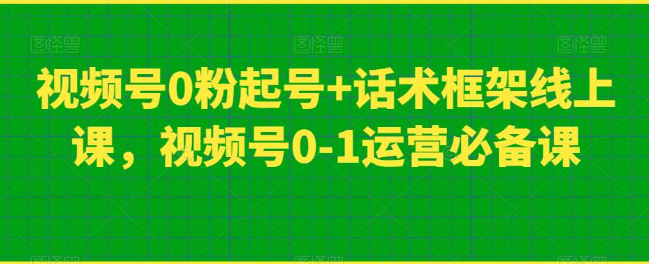 视频号0粉起号+话术框架线上课，视频号0-1运营必备课-千城资源网