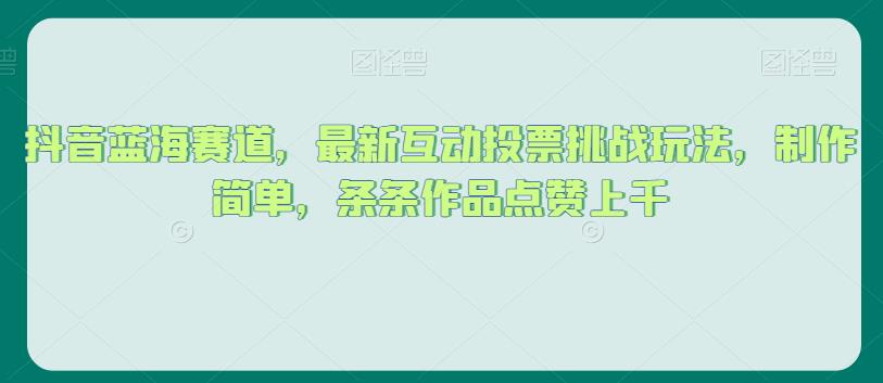 抖音蓝海赛道，最新互动投票挑战玩法，制作简单，条条作品点赞上千【揭秘】-千城资源网