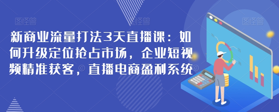 新商业流量打法3天直播课：如何升级定位抢占市场，企业短视频精准获客，直播电商盈利系统-千城资源网